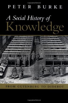 A Social History of Knowledge: From Gutenberg to Diderot, Based on the First Series of Vonhoff Lectures Given at the University of Groningen (Netherlands) - Peter Burke