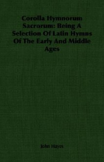 Corolla Hymnorum Sacrorum: Being a Selection of Latin Hymns of the Early and Middle Ages - John Hayes