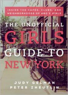 The Unofficial Girls Guide to New York: Inside the Cafes, Clubs, and Neighborhoods of HBO's Girls - Judy Gelman, Peter Zheutlin