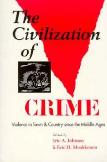 The Civilization of Crime: Violence in Town and Country since the Middle Ages - Eric A. Johnson, Eric A. Johnson