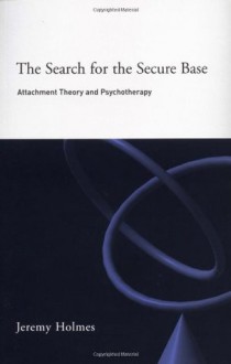 The Search for the Secure Base: Attachment Theory and Psychotherapy - Jeremy Holmes