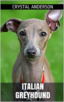 Italian Greyhound: How to Own, Train and Care for Your Italian Greyhound - Crystal Anderson