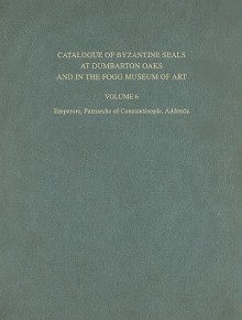 Catalogue of Byzantine Seals at Dumbarton Oaks and in the Fogg Museum of Art, Volume 6: Emperors, Patriarchs of Constantinople, Addenda - John Nesbitt, Cécile Morrisson