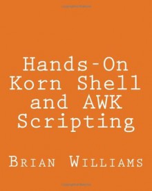 Hands-On Korn Shell and AWK Scripting: Learn Unix and Linux Programming Through Advanced Scripting Examples - Brian Williams