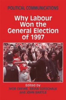 Political Communications: Why Labour Won the General Election of 1997 - John Bartle, Ivor Crewe, Brian Gosschalk