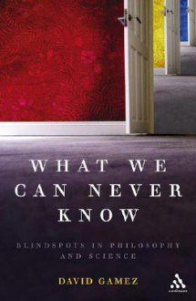 What We Can Never Know: Blindspots in Philosophy and Science - David Gamez