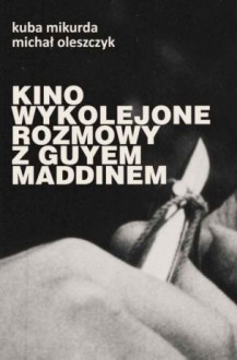 Kino wykolejone. Rozmowy z Guyem Maddinem - Michał Oleszczyk, Kuba Mikurda