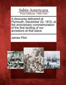 A Discourse Delivered at Plymouth, December 22, 1815, at the Anniversary Commemoration of the First Landing of Our Ancestors at That Place. - James Flint