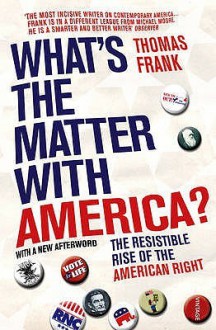 What's The Matter With America?: The Resistible Rise of the American Right - Thomas Frank