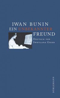 Ein unbekannter Freund: Zwei Erzählungen - Ivan Bunin, Swetlana Geier