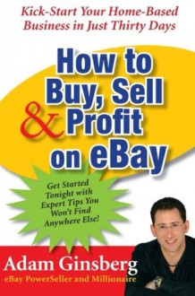 How to Buy, Sell, and Profit on eBay: Kick-Start Your Home-Based Business in Just Thirty Days - Adam Ginsberg