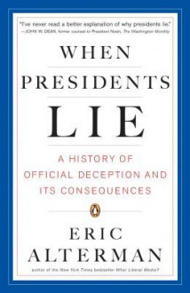 When Presidents Lie: A History of Official Deception and Its Consequences - Eric Alterman