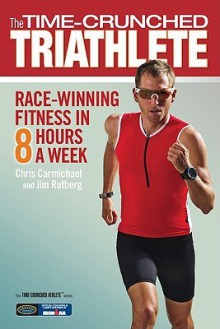 The Time-Crunched Triathlete: Race-Winning Fitness in 8 Hours a Week - Chris Carmichael, Jim Rutberg