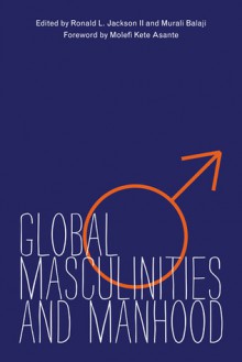 Global Masculinities and Manhood - Ronald L. Jackson II, Murali Balaji, Molefi Kete Asante