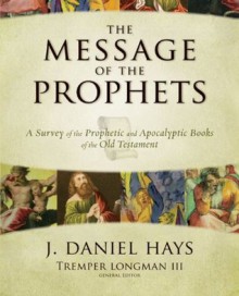 The Message of the Prophets: A Survey of the Prophetic and Apocalyptic Books of the Old Testament - Tremper Longman III, J. Daniel Hays