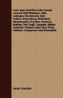 Ivory Apes and Peacocks; Joseph Conrad, Walt Whitman, Jules Laforgue, Dostoievsky and Tolstoy, Schoenberg, Wedekind, Moussorgsky, Cezanne, Vermeer, Ma - James Huneker