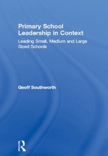 Primary School Leadership in Context: Leading Small, Medium and Large Sized Schools - Geoff Southworth