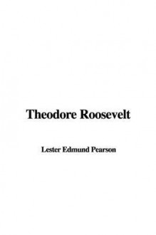 Theodore Roosevelt - Edmund Lester Pearson