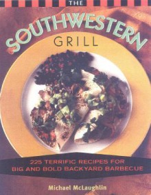 The Southwestern Grill: 200 Terrific Recipes for Big Bold Backyard Barbecue - Michael McLaughlin