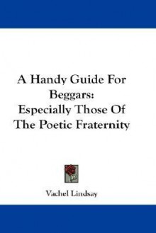 A Handy Guide for Beggars: Especially Those of the Poetic Fraternity - Vachel Lindsay