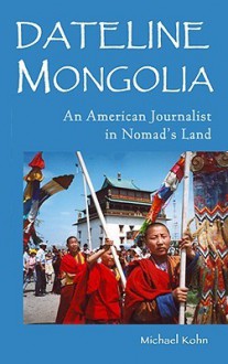 Dateline Mongolia: An American Journalist in Nomad's Land - Michael Kohn