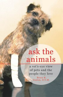 Ask the Animals: A Vet's-Eye View of Pets and the People They Love - Bruce R. Coston