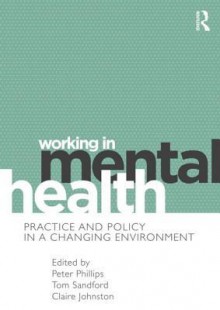 Working in Mental Health: Practice and Policy in a Changing Environment - Peter Phillips, Tom Sandford, Claire Johnston