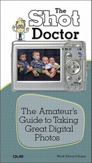 The Shot Doctor: The Amateur's Guide to Taking Great Digital Photos - Mark Edward Soper