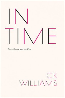 In Time: Poets, Poems, and the Rest - C.K. Williams