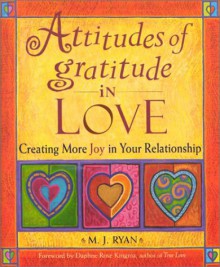 Attitudes of Gratitude in Love: Creating More Joy in Your Relationship - M.J. Ryan, Daphne Rose Kingma