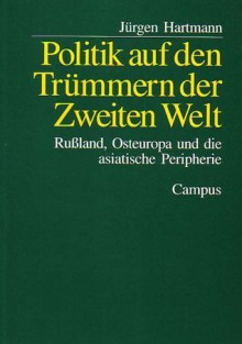 Politik auf den Trümmern der Zweiten Welt: Rußland, Osteuropa und die asiatische Peripherie - Jürgen Hartmann