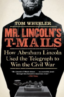 Mr. Lincoln's T-Mails: How Abraham Lincoln Used the Telegraph to Win the Civil War - Tom Wheeler