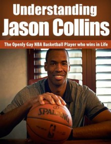 Understanding Jason Collins: The Openly Gay NBA Basketball Player Who Wins In Life (Jason Collins book, NBA, sports biography, gay athlete, Basketball) - Jack Miller