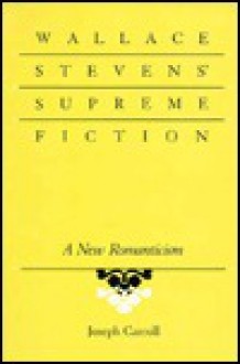 Wallace Stevens' Supreme Fiction: A New Romanticism - Joseph Carroll