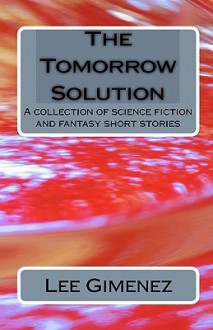 The Tomorrow Solution: A Collection of Science Fiction and Fantasy Stories - Lee Gimenez