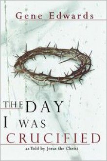 The Day I Was Crucified: As Told by Jesus Christ - Gene Edwards