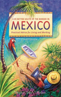 Live Better South of the Border: Practical Advice for Living and Working - Mexico Mike Nelson