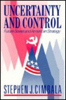 Uncertainty And Control: Future Soviet And American Strategy - Stephen J. Cimbala