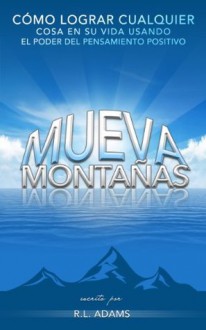 Mueva Montañas - Cómo Lograr Cualquier Cosa en su Vida con el Poder del Pensamiento Positivo (Serie de Libros Inspiradores) - R.L. Adams