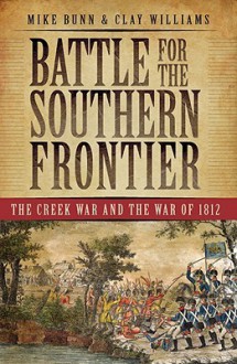 Battle for the Southern Frontier: The Creek War and the War of 1812 - Mike Bunn, Clay Williams