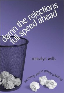 Damn The Rejections, Full Speed Ahead: The Bumpy Road To Getting Published - Maralys Wills