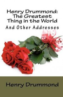 Henry Drummond: The Greatest Thing in the World and Other Addresses - Henry Drummond