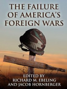 The Failure of America's Foreign Wars - Robert Higgs, Sheldon Richman, Ralph Raico, Doug Bandow, Simon Jenkins, Joseph Sobran, Wesley Allen Riddle, Jacob Hornberger, Richard Ebeling