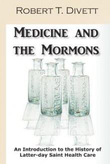 Medicine and the Mormons: An Introduction to the History of Latter-Day Saint Health Care - Robert Divett, Mary Lee