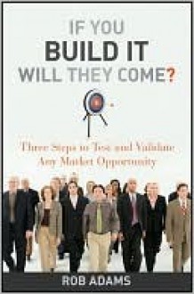 If You Build It Will They Come: Three Steps to Test and Validate Any Market Opportunity - Rob Adams