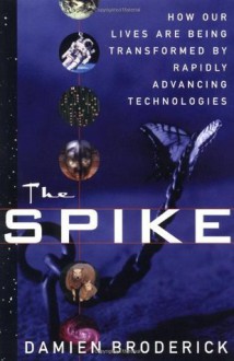 The Spike: How Our Lives Are Being Transformed By Rapidly Advancing Technologies - Damien Broderick