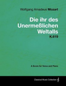 Wolfgang Amadeus Mozart - Die Ihr Des Unerme Lichen Weltalls - K.619 - A Score for Voice and Piano - Wolfgang Amadeus Mozart