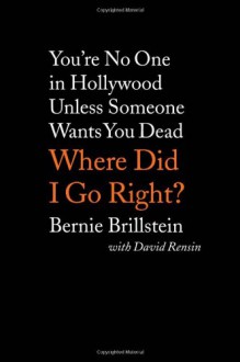 Where Did I Go Right?: You're No One in Hollywood Unless Someone Wants You Dead - Bernie Brillstein, David Rensin