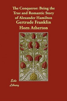 The Conqueror, Being the True and Romantic Story of Alexander Hamilton - Gertrude Atherton