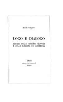 Logo e dialogo; saggio sullo spirito critico e sulla libertà di coscienza - Guido Calogero